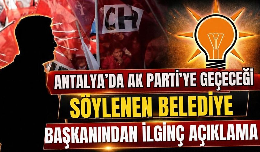 Antalya’da AK Parti’ye geçeceği söylenen belediye başkanından ilginç açıklama