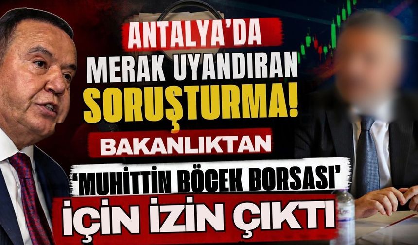 Antalya’da merak uyandıran soruşturma! Bakanlıktan ‘Muhittin Böcek Borsası’ için izin çıktı