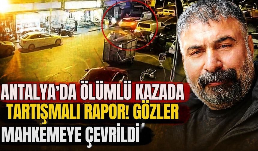 Antalya’da ölümlü kazada tartışmalı rapor! Gözler mahkemeye çevrildi