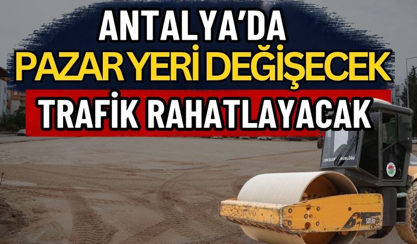 Antalya’da pazar yeri değişecek trafik rahatlayacak
