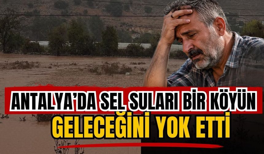 Antalya’da sel suları bir köyün geleceğini yok etti