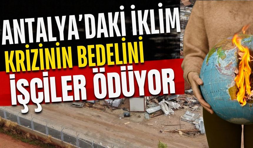Antalya’daki iklim krizinin bedelini işçiler ödüyor