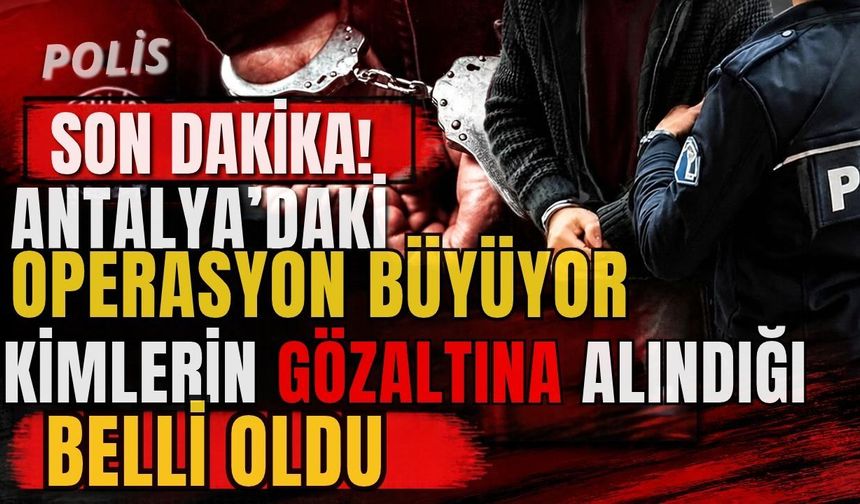 Antalya’daki operasyon büyüyor! Operasyonda kimlerin gözaltına alındığı belli oldu