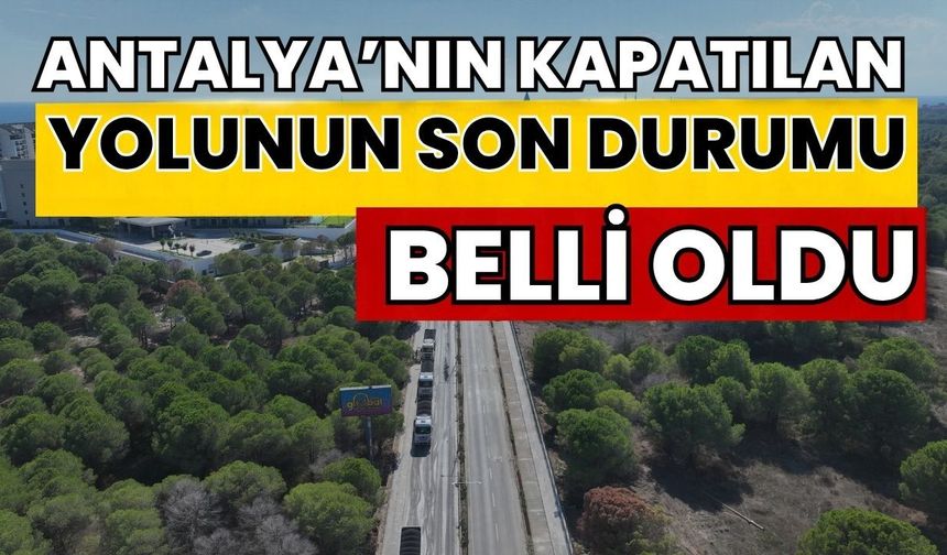 Antalya’nın kapatılan yolunun son durumu belli oldu