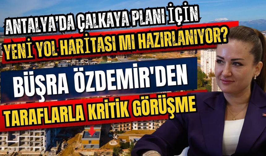 Antalya’da Çalkaya planı için yeni yol haritası mı hazırlanıyor? Büşra Özdemir'den taraflarla kritik görüşme