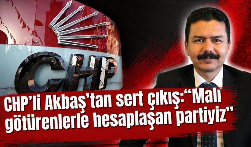 CHP’li Akbaş’tan sert çıkış: “Malı götürenlerle hesaplaşan partiyiz”