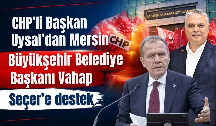 CHP’li Başkan Uysal’dan Mersin Büyükşehir Belediye Başkanı Vahap Seçer’e destek