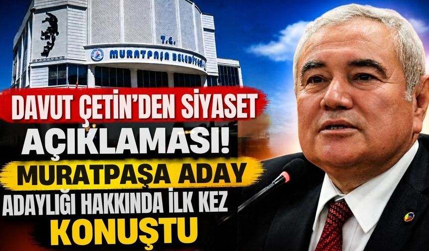 Davut Çetin’den siyaset açıklaması! Muratpaşa aday adaylığı hakkında ilk kez konuştu