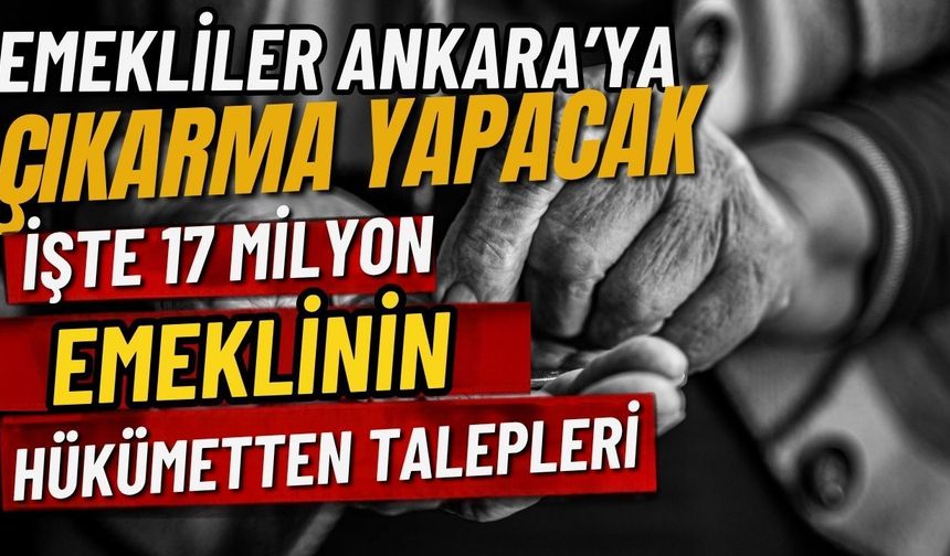 Emekliler Ankara’ya çıkarma yapıyor! İşte 17 milyon emeklinin hükümetten talepleri
