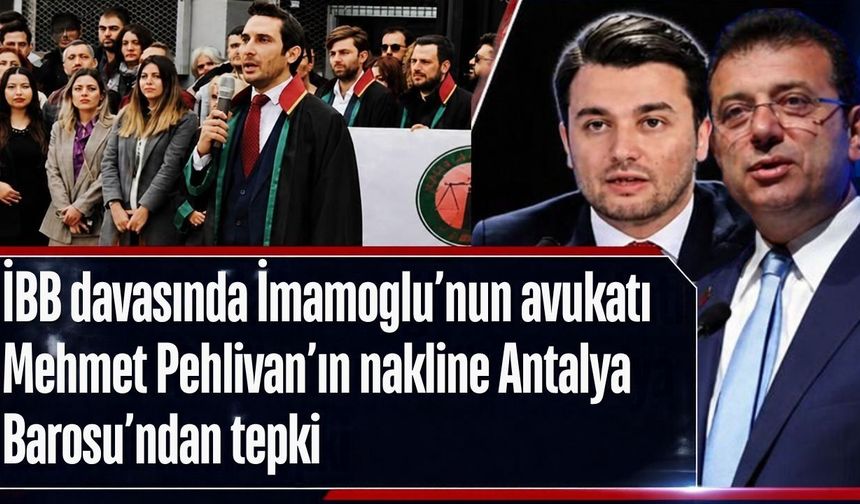 İBB davasında İmamoğlu’nun avukatı Mehmet Pehlivan’ın nakline Antalya Barosu’ndan tepki