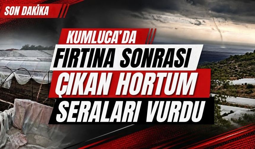 Kumluca’da fırtına sonrası çıkan hortum seraları vurdu