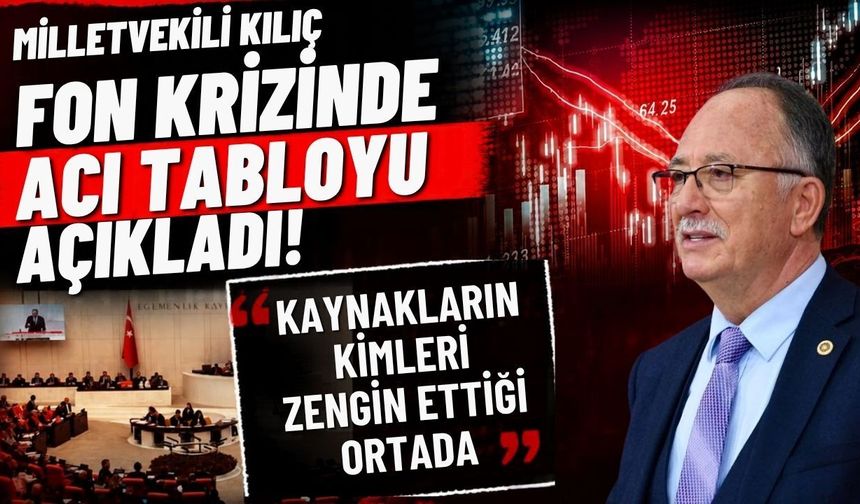 Milletvekili Kılıç fon krizinde acı tabloyu açıkladı! “Kaynakların kimleri zengin ettiği ortada”