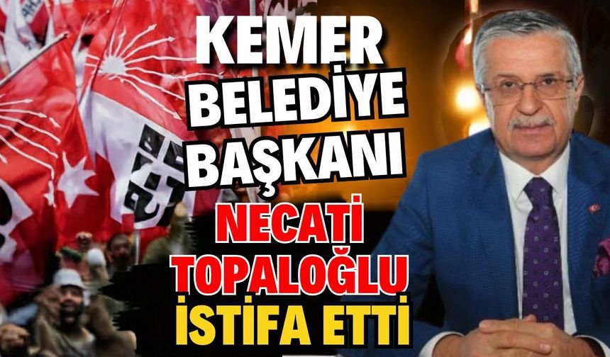 Kemer Belediye Başkanı Necati Topaloğlu istifa etti