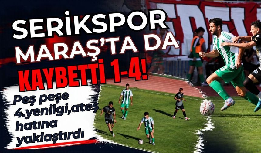 Serikspor Maraş’ta da kaybetti 1-4! Peş peşe 4. yenilgi, ateş hattına yaklaştırdı