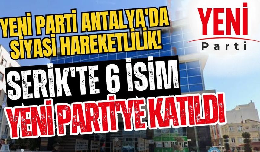 Yeni Parti Antalya'da siyasi hareketlilik! Serik'te 6 isim Yeni Parti'ye katıldı