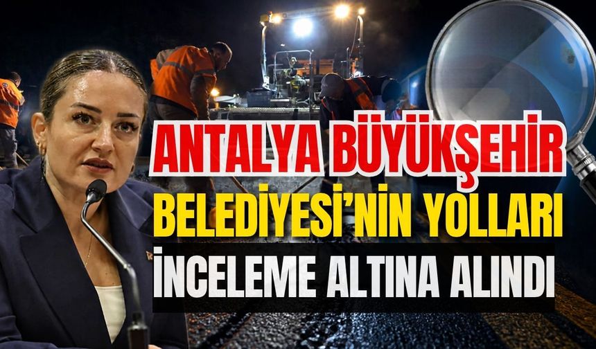 Antalya Büyükşehir Belediyesi’nin yolları inceleme altına alındı